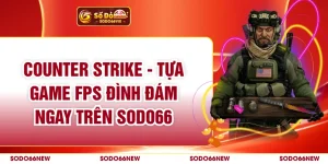 Counter Strike - Tựa Game FPS Đình Đám Ngay Trên SODO66